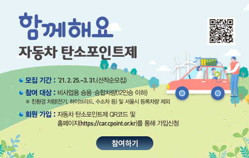 함께해요 자동차 탄소포인트제(자동차 탄소포인트제 시스템 모집기간 안내)
      모집 기간 : 2021년 2월 25일~3월 31일(선착순모집)
       ※ 친환경 차량(전기, 하이브리드, 수소차 등) 및 서울시 등록차량 제외
      회원가입 : 자동차 탄소포인트제 QR코드 및 홈페이지(https://car.cpoint.or.kr)를 통해 가입신청